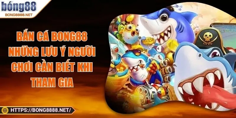 Bắn Cá BONG88 - Những Lưu Ý Người Chơi Cần Biết Khi Tham Gia