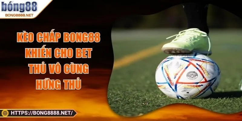 Kèo Chấp Bong88 Khiến Cho Bet Thủ Vô Cùng Hứng Thủ