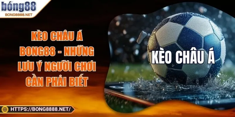 Kèo Châu Á BONG88 - Những Lưu Ý Người Chơi Cần Phải Biết