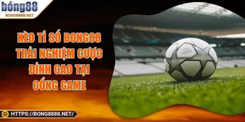 Kèo Tỉ Số BONG88 - Trải Nghiệm Cược Đỉnh Cao Tại Cổng Game